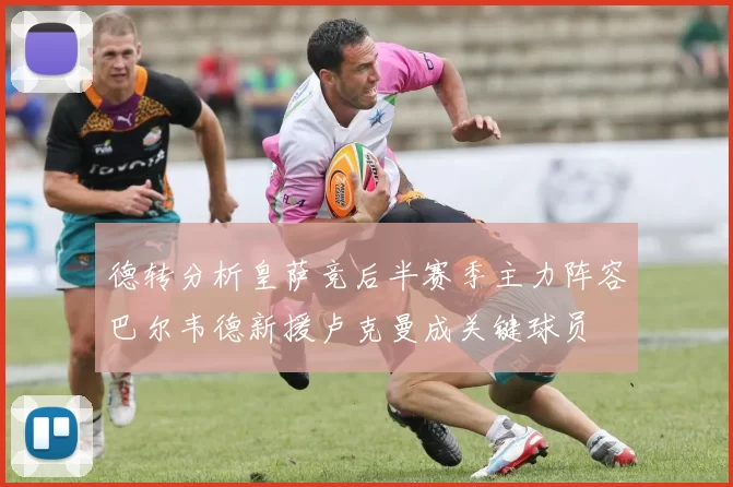 德转分析皇萨竞后半赛季主力阵容巴尔韦德新援卢克曼成关键球员