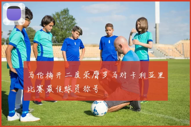 马伦梅开二度荣膺罗马对卡利亚里比赛最佳球员称号