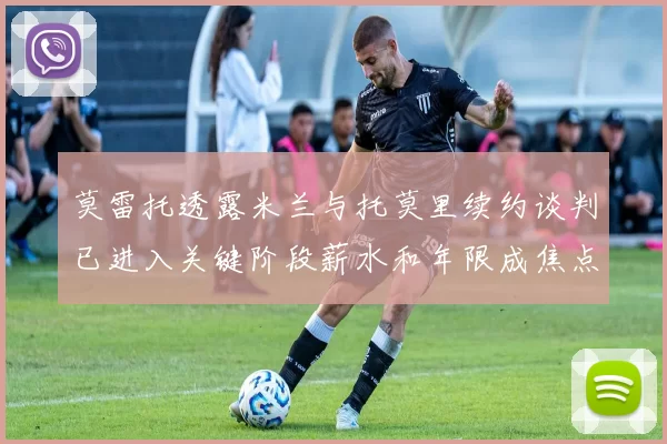 莫雷托透露米兰与托莫里续约谈判已进入关键阶段薪水和年限成焦点
