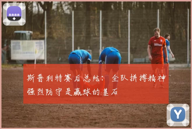 斯普利特赛后总结：全队拼搏精神强烈防守是赢球的基石