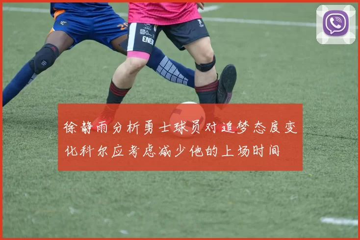 徐静雨分析勇士球员对追梦态度变化科尔应考虑减少他的上场时间