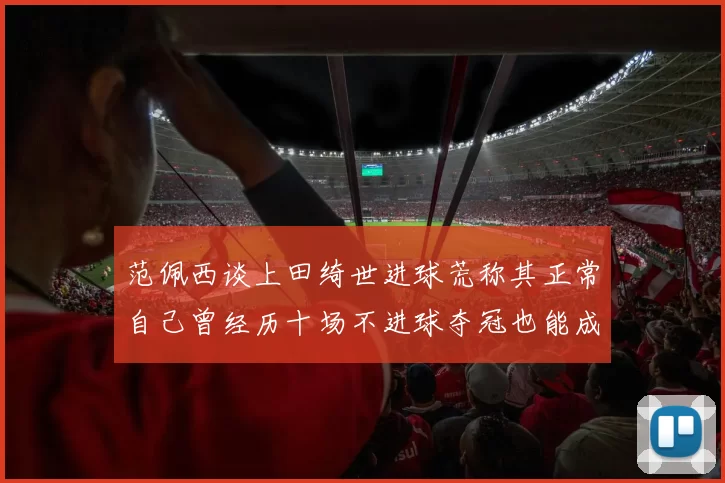 范佩西谈上田绮世进球荒称其正常自己曾经历十场不进球夺冠也能成功