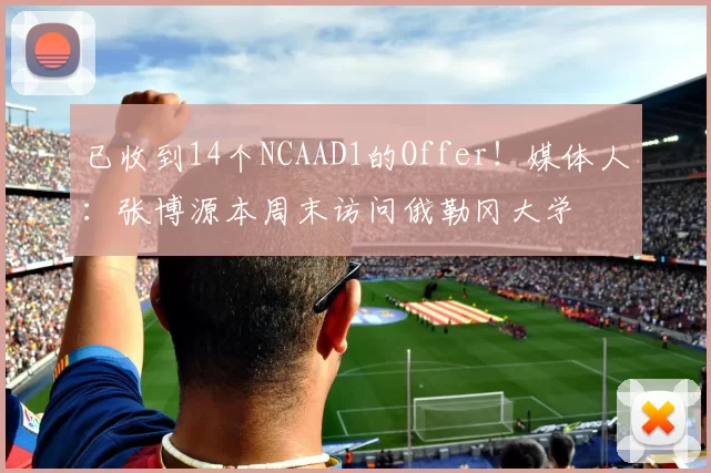 已收到14个NCAAD1的Offer！媒体人：张博源本周末访问俄勒冈大学