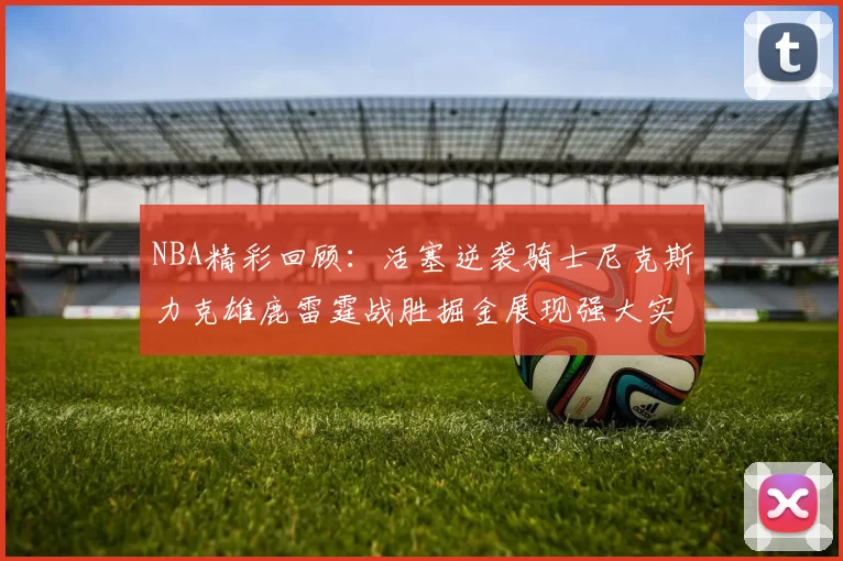 NBA精彩回顾：活塞逆袭骑士尼克斯力克雄鹿雷霆战胜掘金展现强大实力