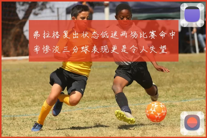 弗拉格复出状态低迷两场比赛命中率惨淡三分球表现更是令人失望