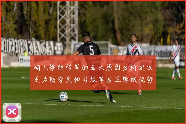 湖人惨败绿军的五大原因分析进攻乏力防守失控与绿军后卫锋线优势