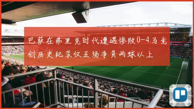 巴萨在弗里克时代遭遇惨败0-4马竞创历史纪录仅五场净负两球以上