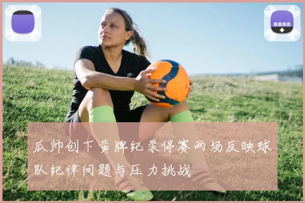 瓜帅创下黄牌纪录停赛两场反映球队纪律问题与压力挑战