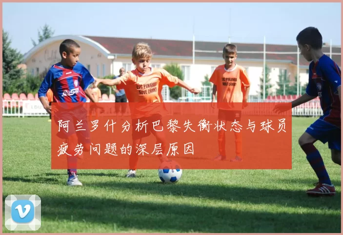 阿兰罗什分析巴黎失衡状态与球员疲劳问题的深层原因