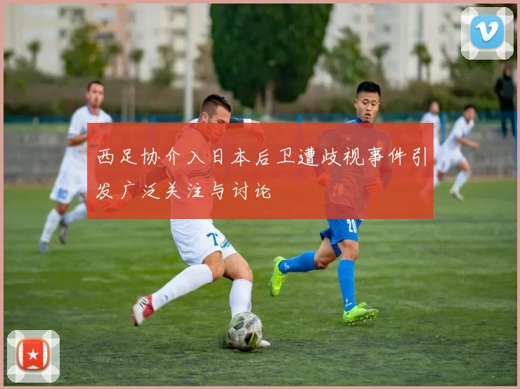 西足协介入日本后卫遭歧视事件引发广泛关注与讨论