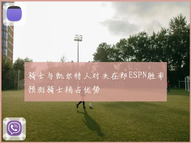 骑士与凯尔特人对决在即ESPN胜率预测骑士稍占优势