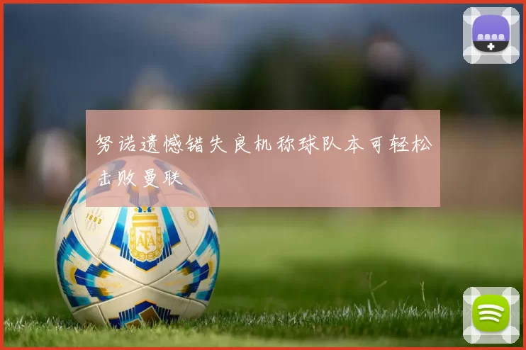 努诺遗憾错失良机称球队本可轻松击败曼联
