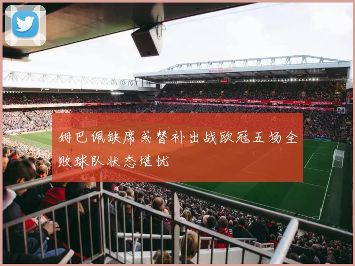 姆巴佩缺席或替补出战欧冠五场全败球队状态堪忧