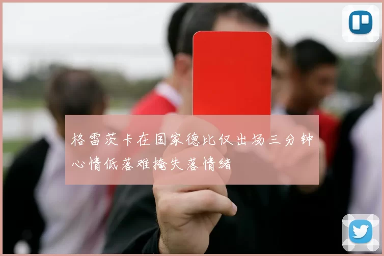 格雷茨卡在国家德比仅出场三分钟心情低落难掩失落情绪