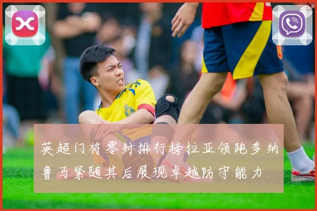 英超门将零封排行榜拉亚领跑多纳鲁马紧随其后展现卓越防守能力