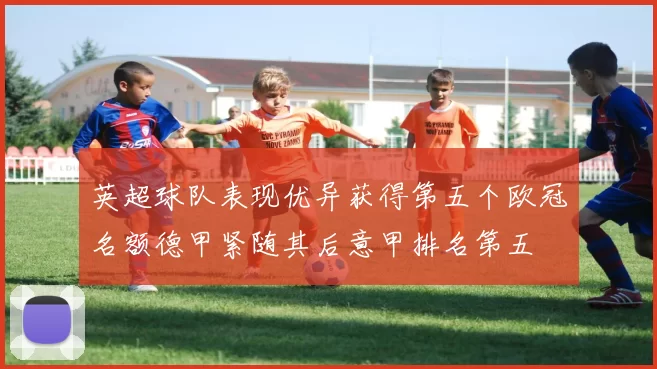 英超球队表现优异获得第五个欧冠名额德甲紧随其后意甲排名第五