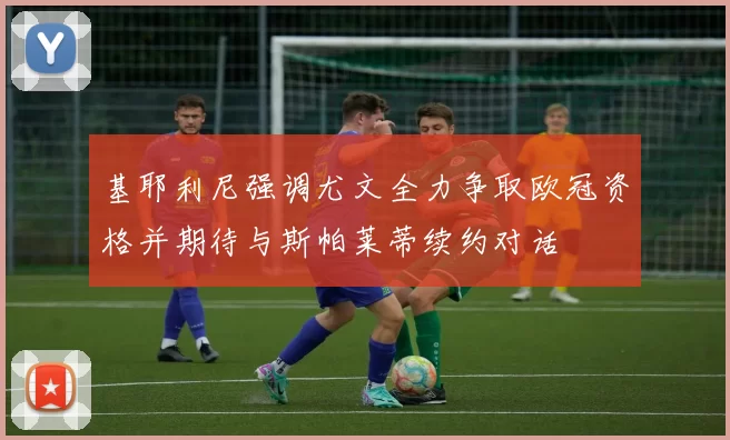 基耶利尼强调尤文全力争取欧冠资格并期待与斯帕莱蒂续约对话