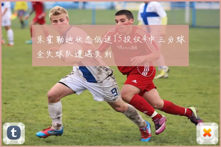 朱霍勒迪状态低迷15投仅4中三分球全失球队遭遇失利