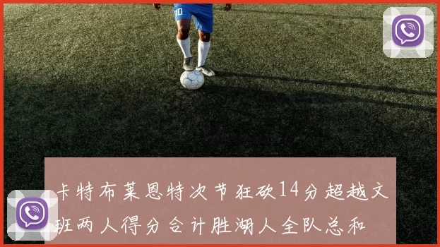 卡特布莱恩特次节狂砍14分超越文班两人得分合计胜湖人全队总和