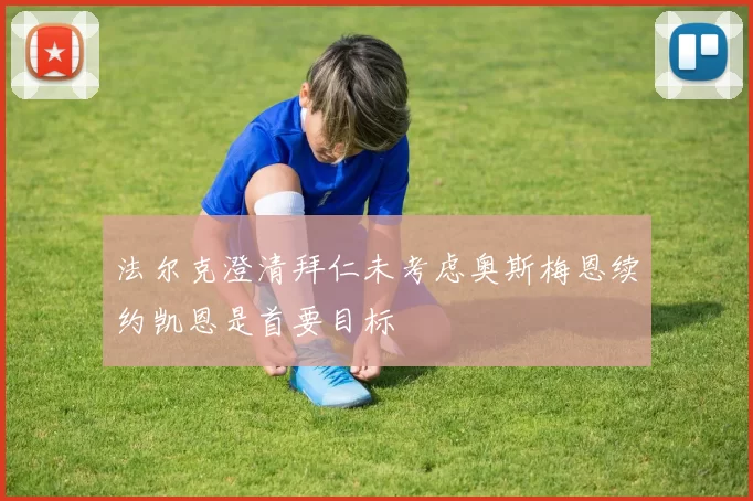 法尔克澄清拜仁未考虑奥斯梅恩续约凯恩是首要目标