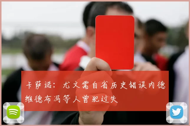 卡萨诺：尤文需自省历史错误内德维德布冯等人曾犯过失