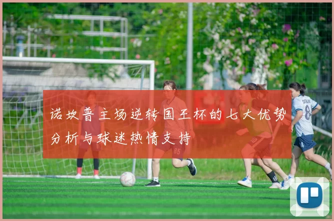 诺坎普主场逆转国王杯的七大优势分析与球迷热情支持
