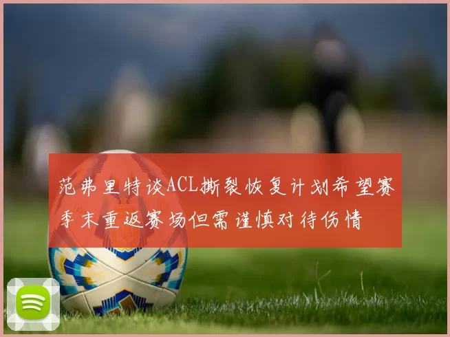 范弗里特谈ACL撕裂恢复计划希望赛季末重返赛场但需谨慎对待伤情