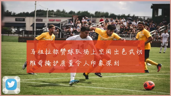 马祖拉称赞球队场上空间出色武切维奇掩护质量令人印象深刻
