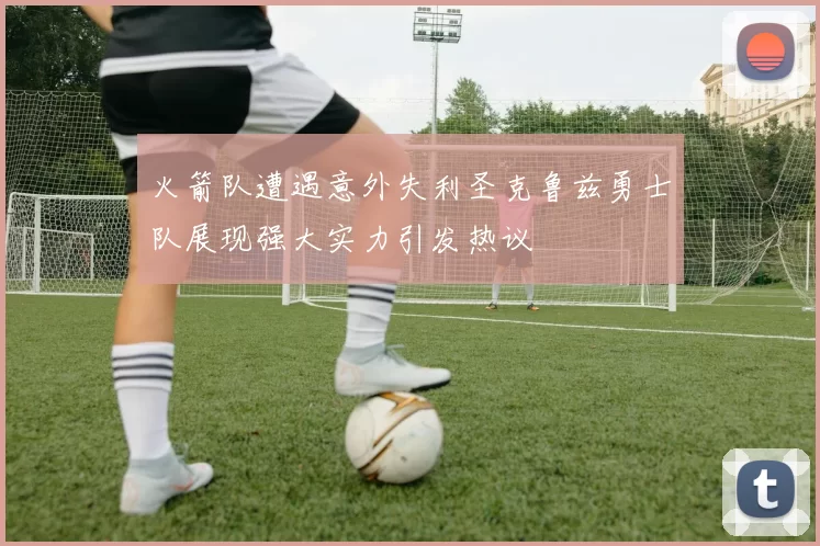 火箭队遭遇意外失利圣克鲁兹勇士队展现强大实力引发热议