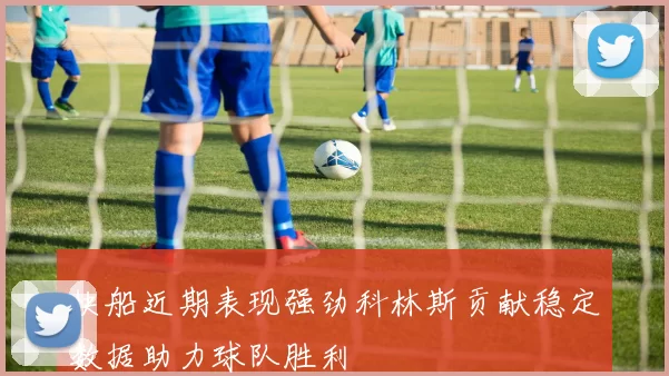 快船近期表现强劲科林斯贡献稳定数据助力球队胜利
